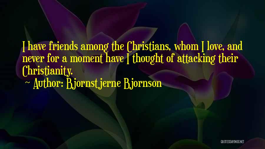 Bjornstjerne Bjornson Quotes: I Have Friends Among The Christians, Whom I Love, And Never For A Moment Have I Thought Of Attacking Their