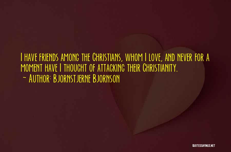 Bjornstjerne Bjornson Quotes: I Have Friends Among The Christians, Whom I Love, And Never For A Moment Have I Thought Of Attacking Their