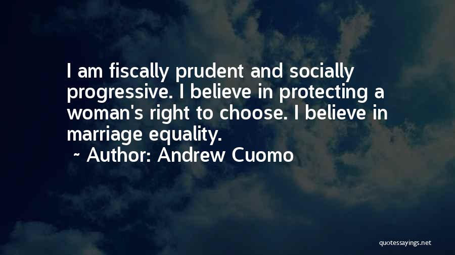 Andrew Cuomo Quotes: I Am Fiscally Prudent And Socially Progressive. I Believe In Protecting A Woman's Right To Choose. I Believe In Marriage