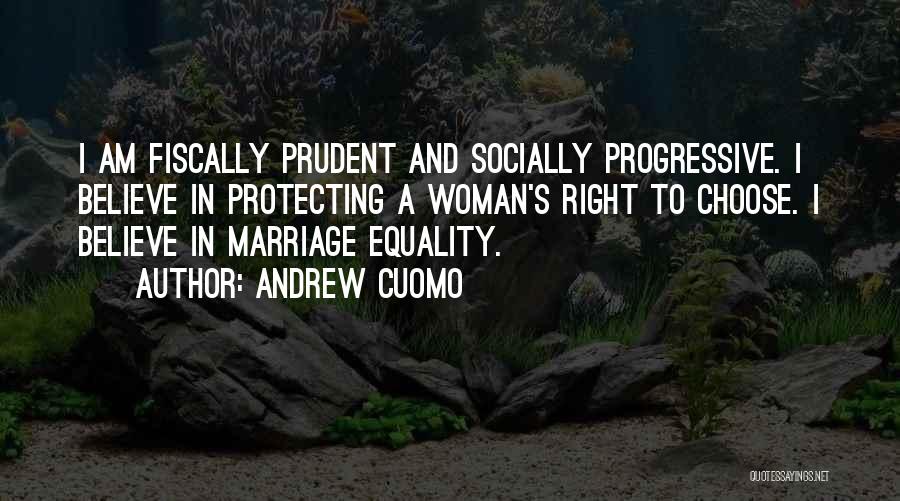Andrew Cuomo Quotes: I Am Fiscally Prudent And Socially Progressive. I Believe In Protecting A Woman's Right To Choose. I Believe In Marriage
