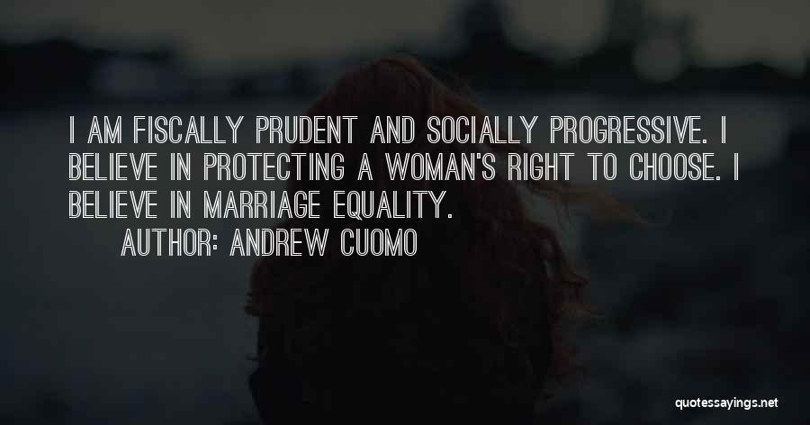 Andrew Cuomo Quotes: I Am Fiscally Prudent And Socially Progressive. I Believe In Protecting A Woman's Right To Choose. I Believe In Marriage
