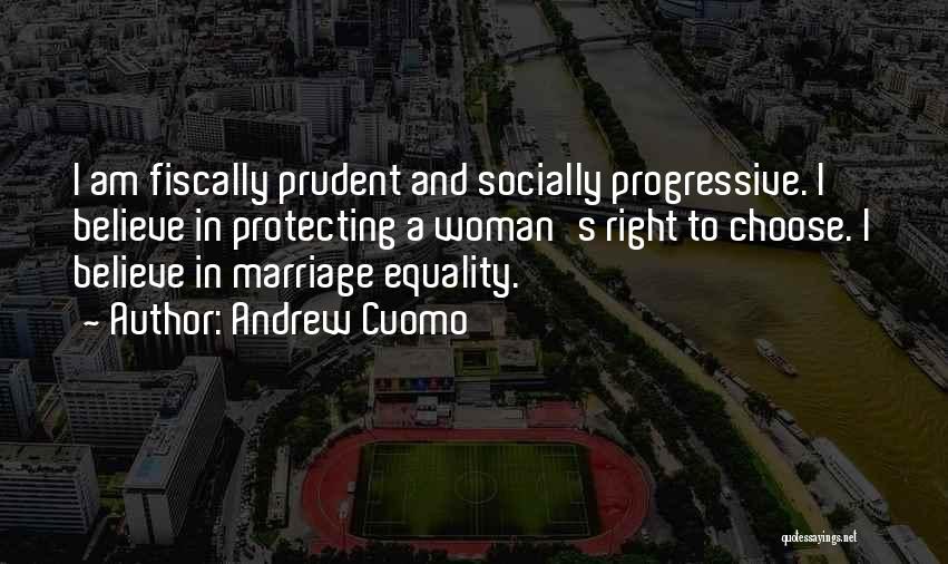 Andrew Cuomo Quotes: I Am Fiscally Prudent And Socially Progressive. I Believe In Protecting A Woman's Right To Choose. I Believe In Marriage