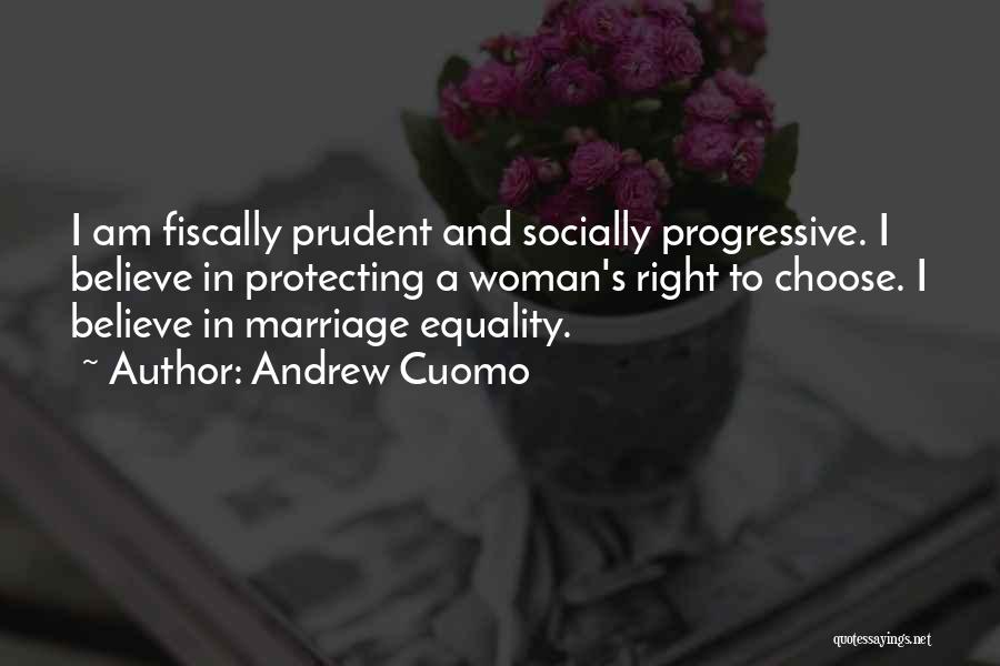 Andrew Cuomo Quotes: I Am Fiscally Prudent And Socially Progressive. I Believe In Protecting A Woman's Right To Choose. I Believe In Marriage