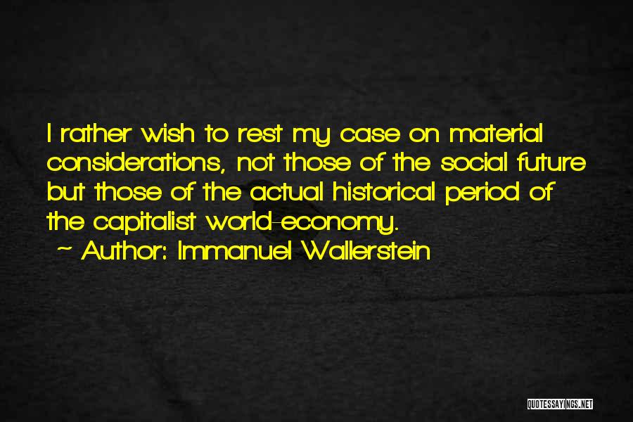 Immanuel Wallerstein Quotes: I Rather Wish To Rest My Case On Material Considerations, Not Those Of The Social Future But Those Of The