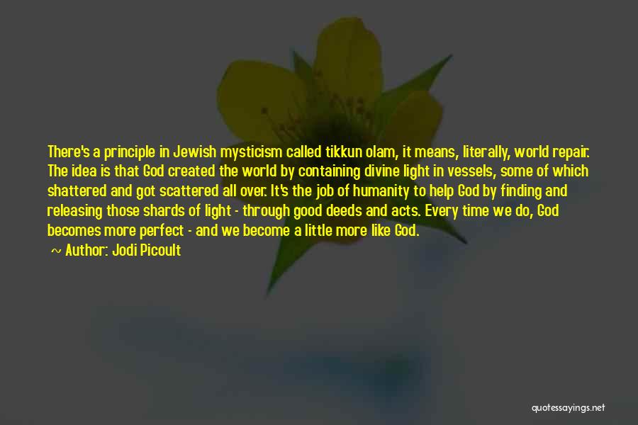 Jodi Picoult Quotes: There's A Principle In Jewish Mysticism Called Tikkun Olam, It Means, Literally, World Repair. The Idea Is That God Created