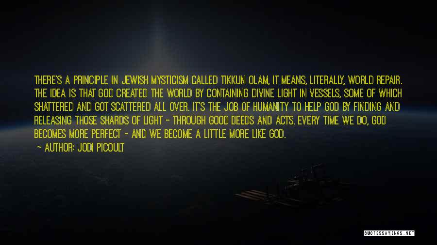 Jodi Picoult Quotes: There's A Principle In Jewish Mysticism Called Tikkun Olam, It Means, Literally, World Repair. The Idea Is That God Created