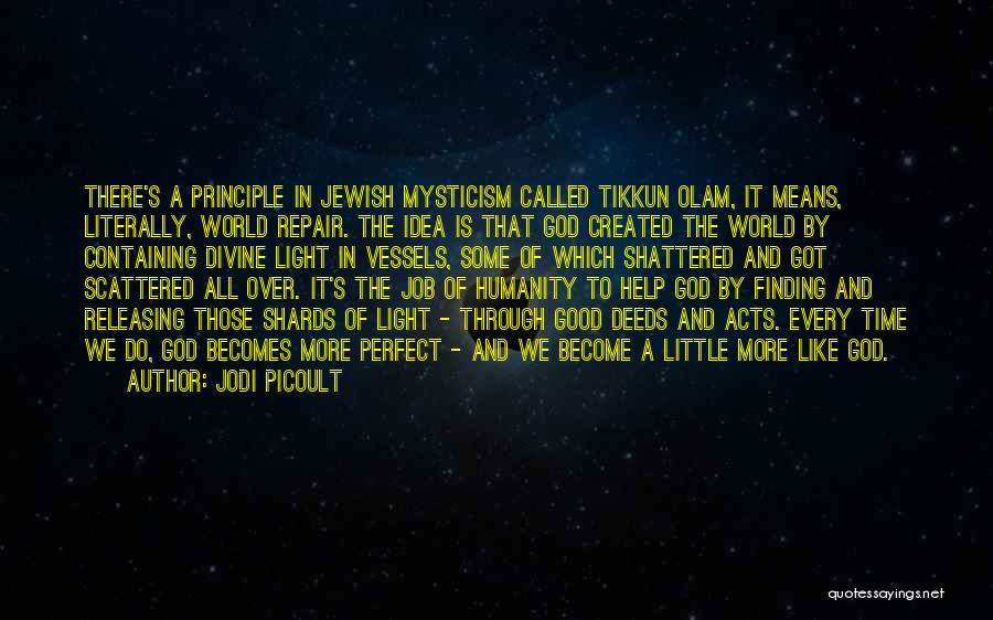 Jodi Picoult Quotes: There's A Principle In Jewish Mysticism Called Tikkun Olam, It Means, Literally, World Repair. The Idea Is That God Created