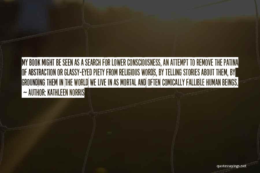 Kathleen Norris Quotes: My Book Might Be Seen As A Search For Lower Consciousness, An Attempt To Remove The Patina Of Abstraction Or