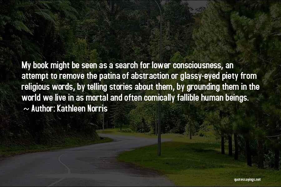 Kathleen Norris Quotes: My Book Might Be Seen As A Search For Lower Consciousness, An Attempt To Remove The Patina Of Abstraction Or