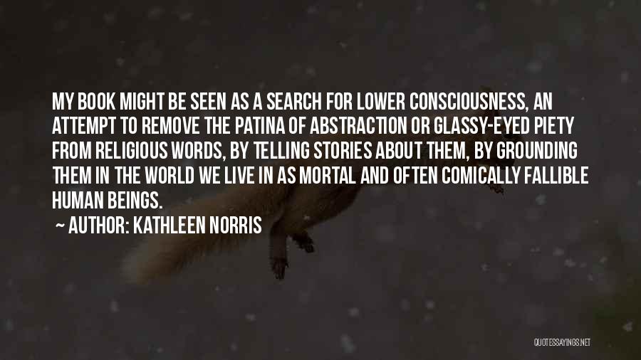 Kathleen Norris Quotes: My Book Might Be Seen As A Search For Lower Consciousness, An Attempt To Remove The Patina Of Abstraction Or