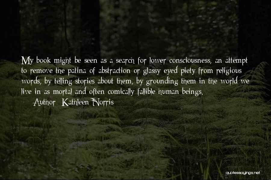 Kathleen Norris Quotes: My Book Might Be Seen As A Search For Lower Consciousness, An Attempt To Remove The Patina Of Abstraction Or