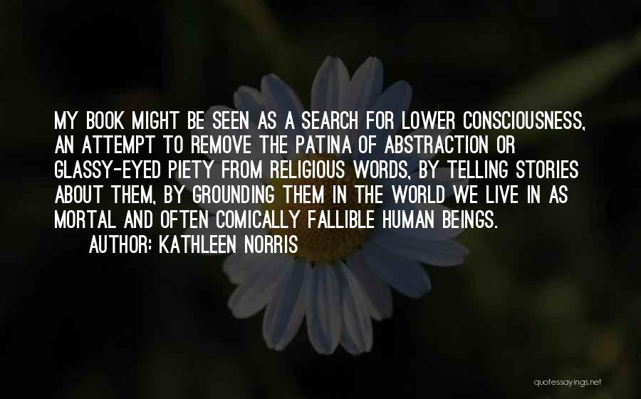 Kathleen Norris Quotes: My Book Might Be Seen As A Search For Lower Consciousness, An Attempt To Remove The Patina Of Abstraction Or