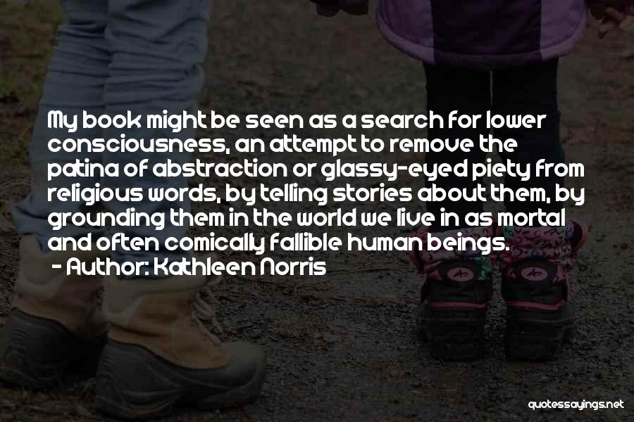 Kathleen Norris Quotes: My Book Might Be Seen As A Search For Lower Consciousness, An Attempt To Remove The Patina Of Abstraction Or