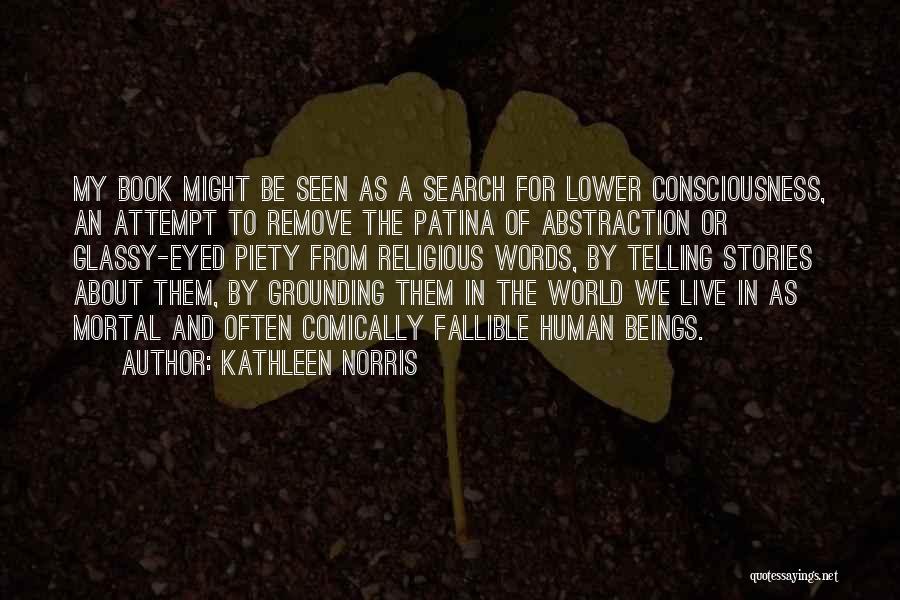 Kathleen Norris Quotes: My Book Might Be Seen As A Search For Lower Consciousness, An Attempt To Remove The Patina Of Abstraction Or