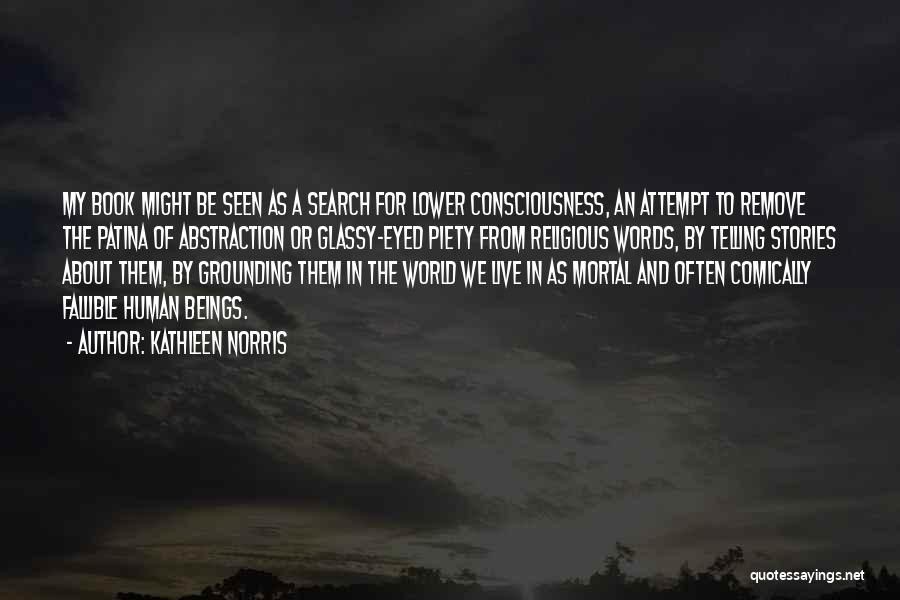 Kathleen Norris Quotes: My Book Might Be Seen As A Search For Lower Consciousness, An Attempt To Remove The Patina Of Abstraction Or