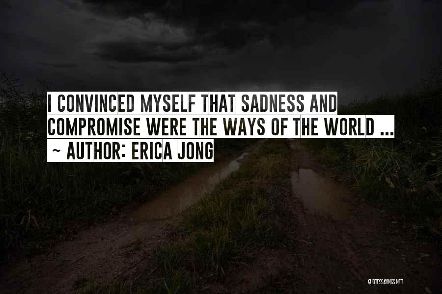 Erica Jong Quotes: I Convinced Myself That Sadness And Compromise Were The Ways Of The World ...