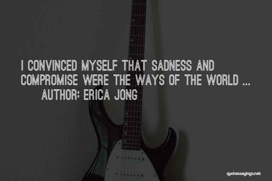 Erica Jong Quotes: I Convinced Myself That Sadness And Compromise Were The Ways Of The World ...