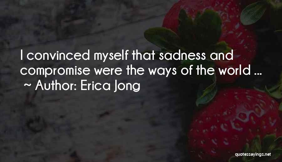 Erica Jong Quotes: I Convinced Myself That Sadness And Compromise Were The Ways Of The World ...