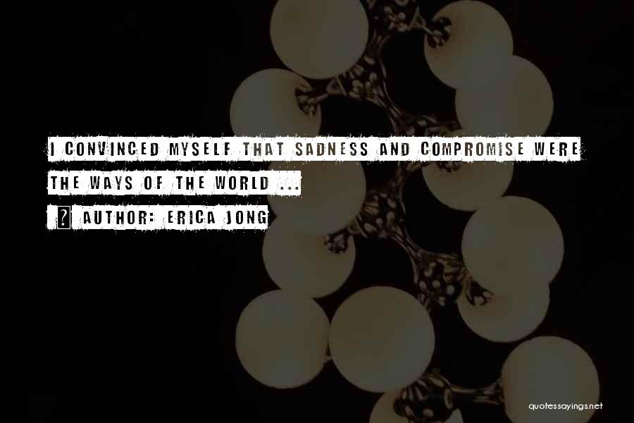 Erica Jong Quotes: I Convinced Myself That Sadness And Compromise Were The Ways Of The World ...