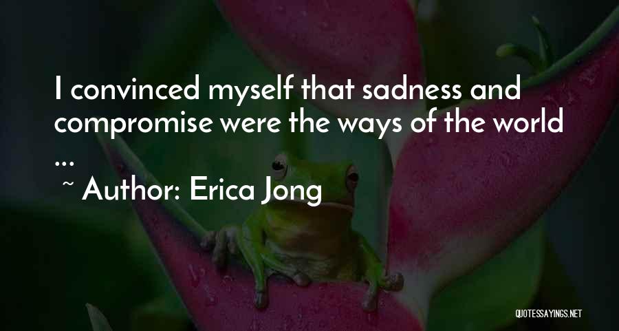 Erica Jong Quotes: I Convinced Myself That Sadness And Compromise Were The Ways Of The World ...