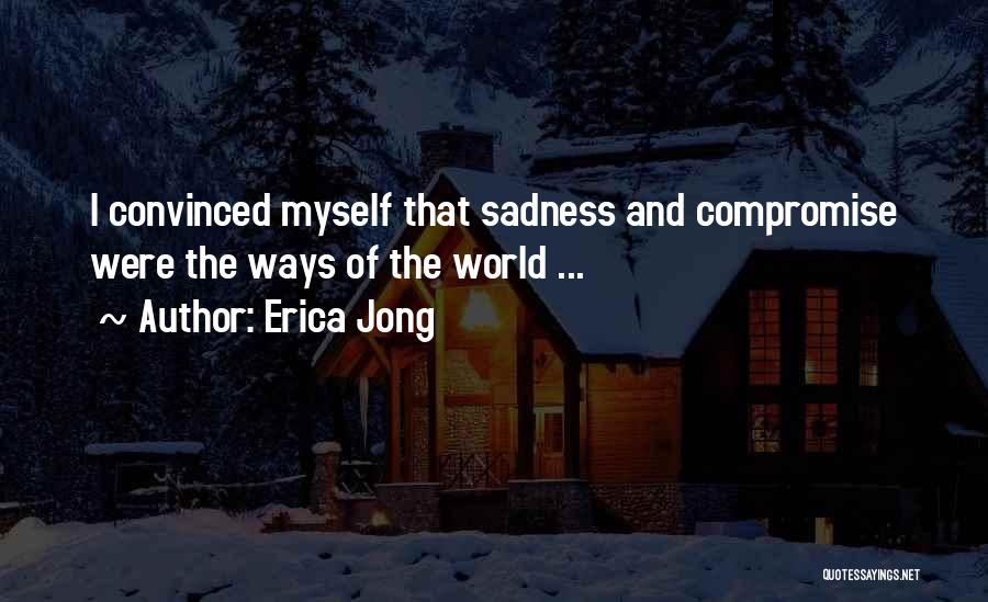 Erica Jong Quotes: I Convinced Myself That Sadness And Compromise Were The Ways Of The World ...
