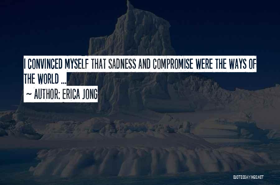 Erica Jong Quotes: I Convinced Myself That Sadness And Compromise Were The Ways Of The World ...