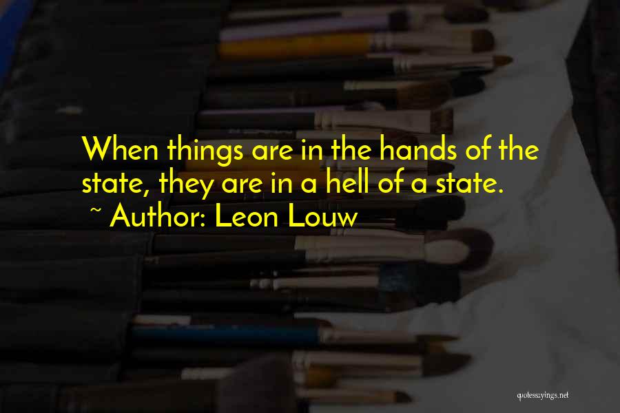 Leon Louw Quotes: When Things Are In The Hands Of The State, They Are In A Hell Of A State.