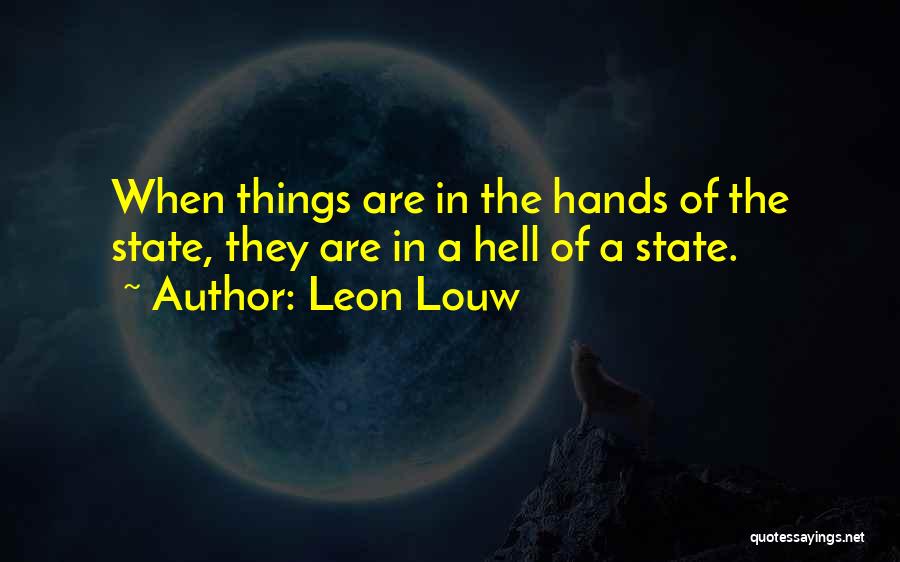 Leon Louw Quotes: When Things Are In The Hands Of The State, They Are In A Hell Of A State.