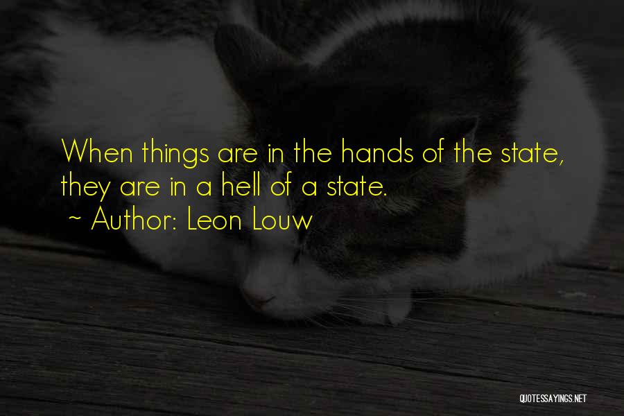 Leon Louw Quotes: When Things Are In The Hands Of The State, They Are In A Hell Of A State.