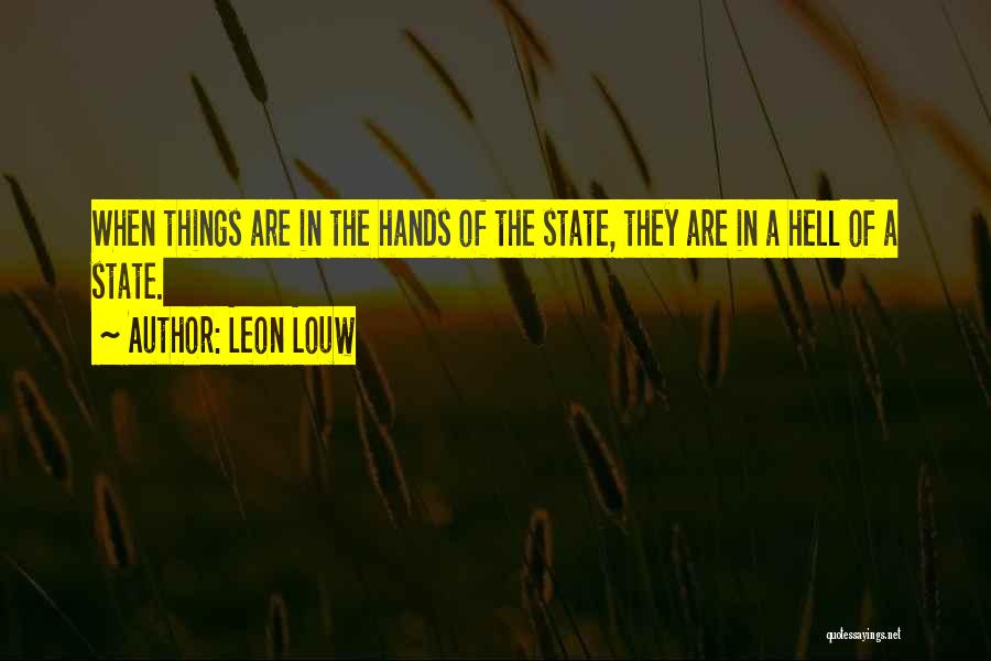Leon Louw Quotes: When Things Are In The Hands Of The State, They Are In A Hell Of A State.