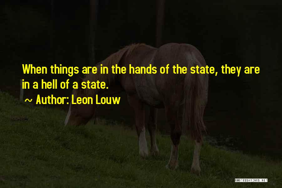 Leon Louw Quotes: When Things Are In The Hands Of The State, They Are In A Hell Of A State.