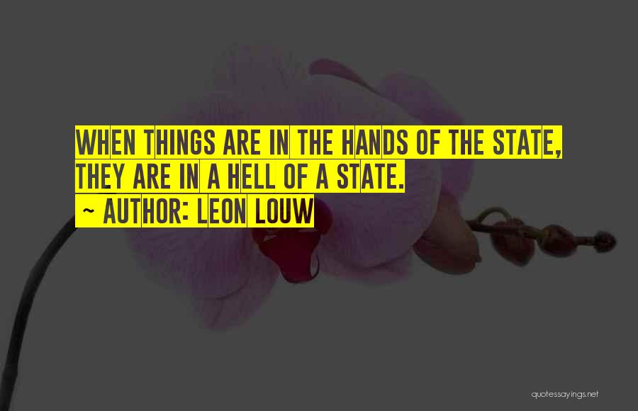 Leon Louw Quotes: When Things Are In The Hands Of The State, They Are In A Hell Of A State.