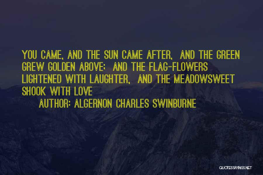 Algernon Charles Swinburne Quotes: You Came, And The Sun Came After, And The Green Grew Golden Above; And The Flag-flowers Lightened With Laughter, And