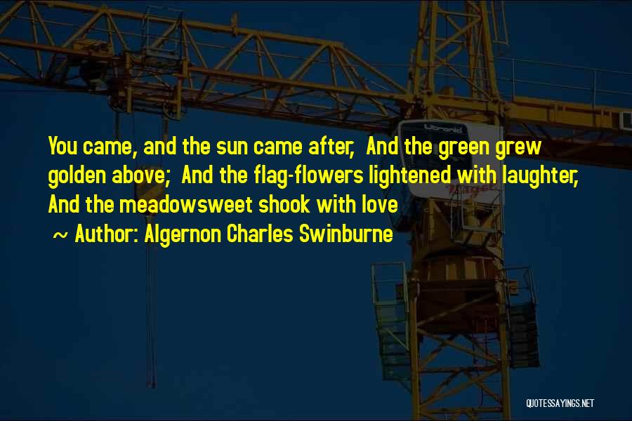 Algernon Charles Swinburne Quotes: You Came, And The Sun Came After, And The Green Grew Golden Above; And The Flag-flowers Lightened With Laughter, And