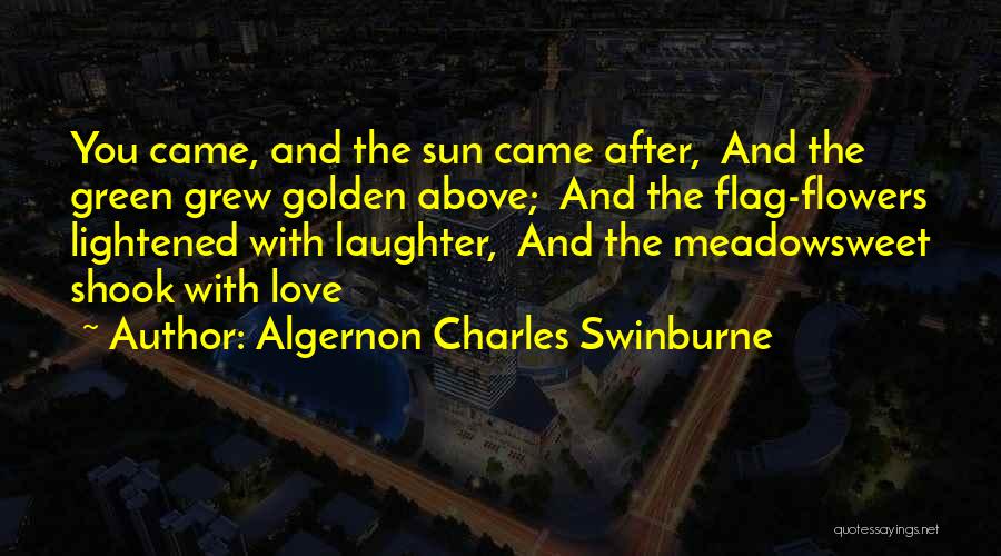 Algernon Charles Swinburne Quotes: You Came, And The Sun Came After, And The Green Grew Golden Above; And The Flag-flowers Lightened With Laughter, And