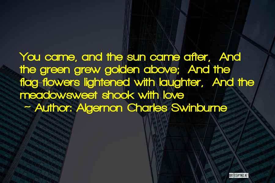 Algernon Charles Swinburne Quotes: You Came, And The Sun Came After, And The Green Grew Golden Above; And The Flag-flowers Lightened With Laughter, And