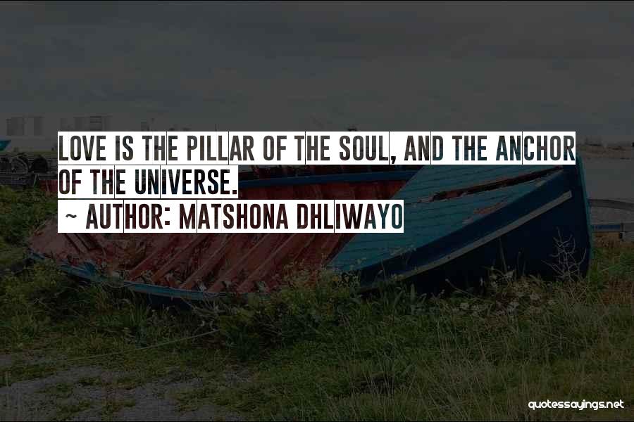 Matshona Dhliwayo Quotes: Love Is The Pillar Of The Soul, And The Anchor Of The Universe.