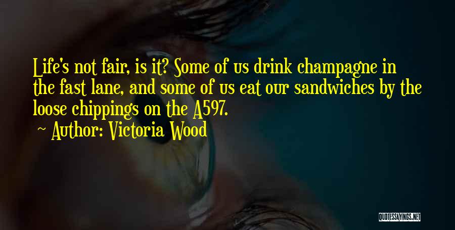 Victoria Wood Quotes: Life's Not Fair, Is It? Some Of Us Drink Champagne In The Fast Lane, And Some Of Us Eat Our