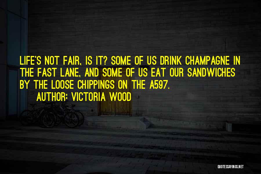 Victoria Wood Quotes: Life's Not Fair, Is It? Some Of Us Drink Champagne In The Fast Lane, And Some Of Us Eat Our