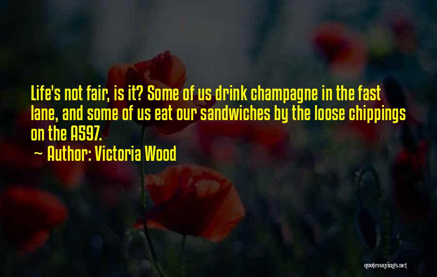 Victoria Wood Quotes: Life's Not Fair, Is It? Some Of Us Drink Champagne In The Fast Lane, And Some Of Us Eat Our