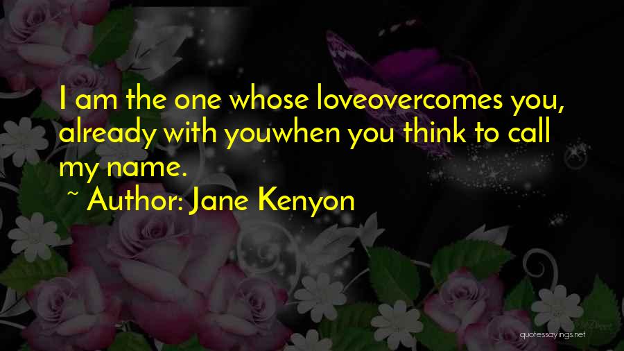 Jane Kenyon Quotes: I Am The One Whose Loveovercomes You, Already With Youwhen You Think To Call My Name.