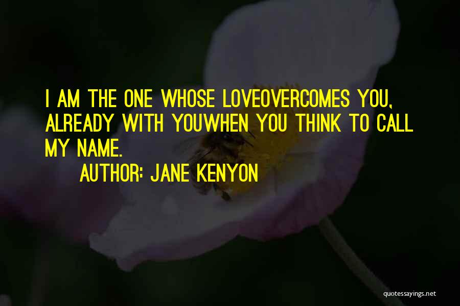 Jane Kenyon Quotes: I Am The One Whose Loveovercomes You, Already With Youwhen You Think To Call My Name.