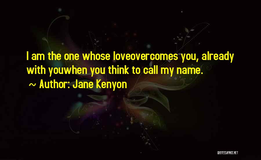 Jane Kenyon Quotes: I Am The One Whose Loveovercomes You, Already With Youwhen You Think To Call My Name.