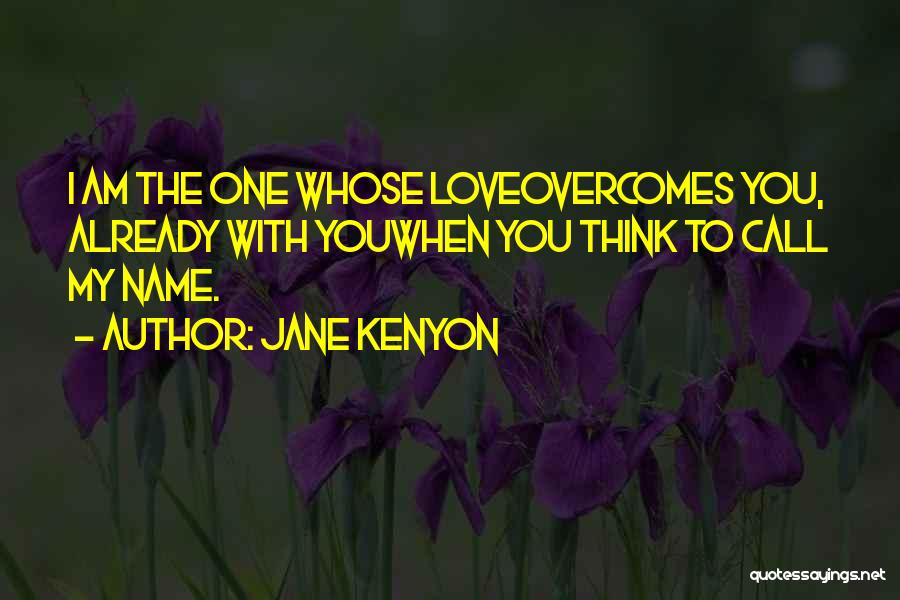 Jane Kenyon Quotes: I Am The One Whose Loveovercomes You, Already With Youwhen You Think To Call My Name.