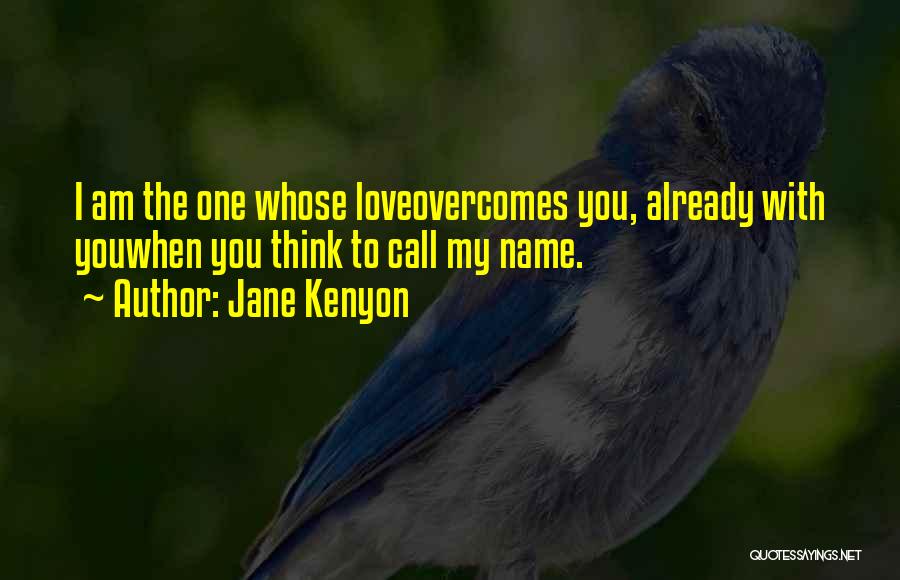 Jane Kenyon Quotes: I Am The One Whose Loveovercomes You, Already With Youwhen You Think To Call My Name.