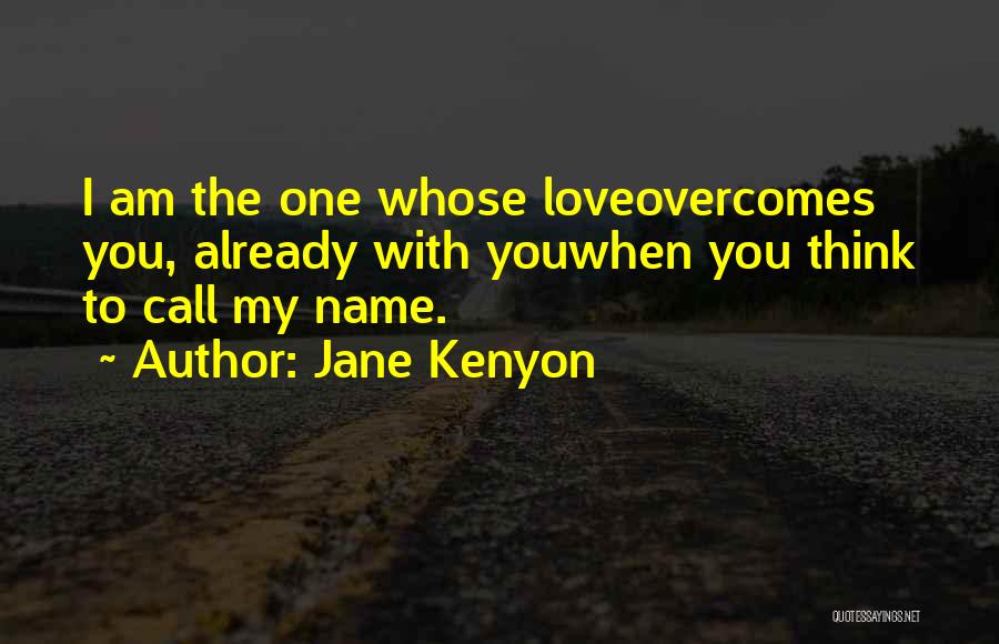 Jane Kenyon Quotes: I Am The One Whose Loveovercomes You, Already With Youwhen You Think To Call My Name.