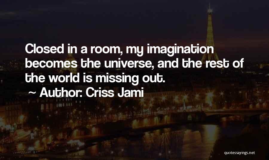 Criss Jami Quotes: Closed In A Room, My Imagination Becomes The Universe, And The Rest Of The World Is Missing Out.