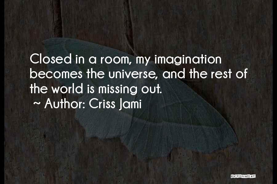 Criss Jami Quotes: Closed In A Room, My Imagination Becomes The Universe, And The Rest Of The World Is Missing Out.