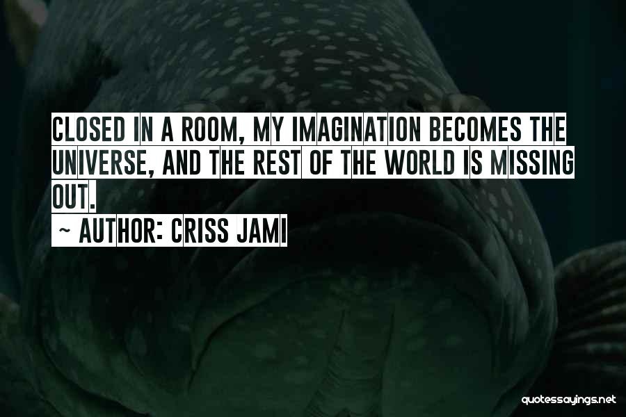 Criss Jami Quotes: Closed In A Room, My Imagination Becomes The Universe, And The Rest Of The World Is Missing Out.