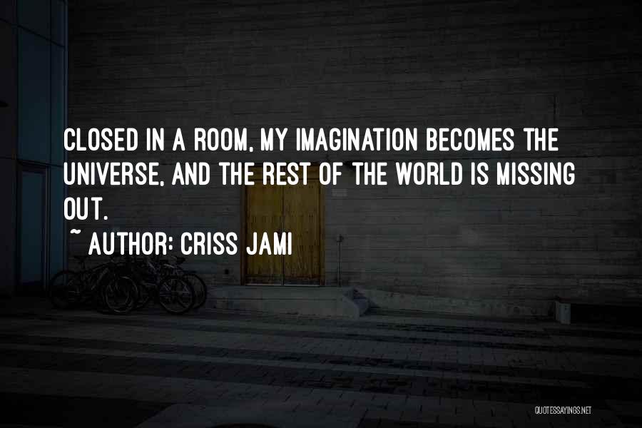 Criss Jami Quotes: Closed In A Room, My Imagination Becomes The Universe, And The Rest Of The World Is Missing Out.